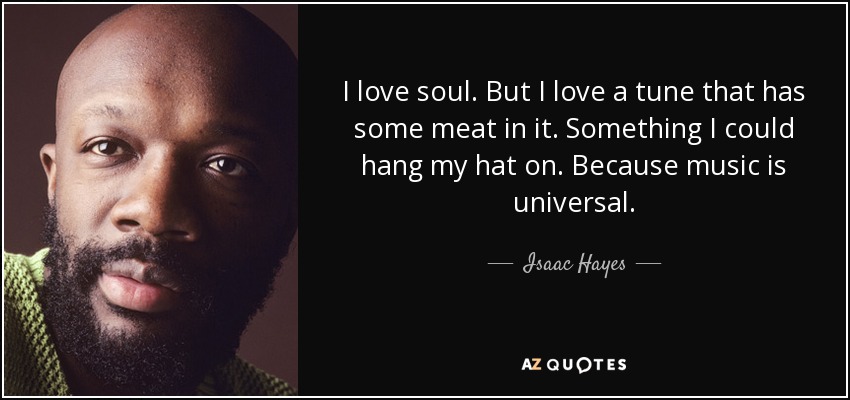 I love soul. But I love a tune that has some meat in it. Something I could hang my hat on. Because music is universal. - Isaac Hayes