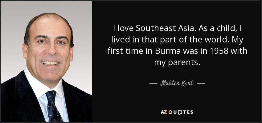 I love Southeast Asia. As a child, I lived in that part of the world. My first time in Burma was in 1958 with my parents. - Muhtar Kent