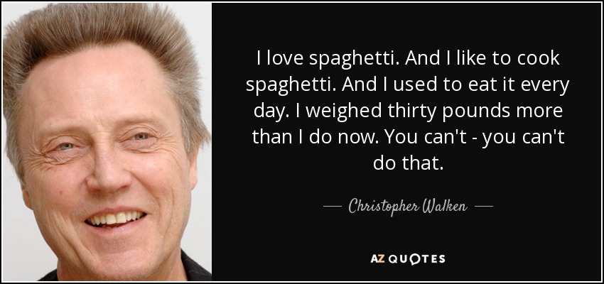I love spaghetti. And I like to cook spaghetti. And I used to eat it every day. I weighed thirty pounds more than I do now. You can't - you can't do that. - Christopher Walken