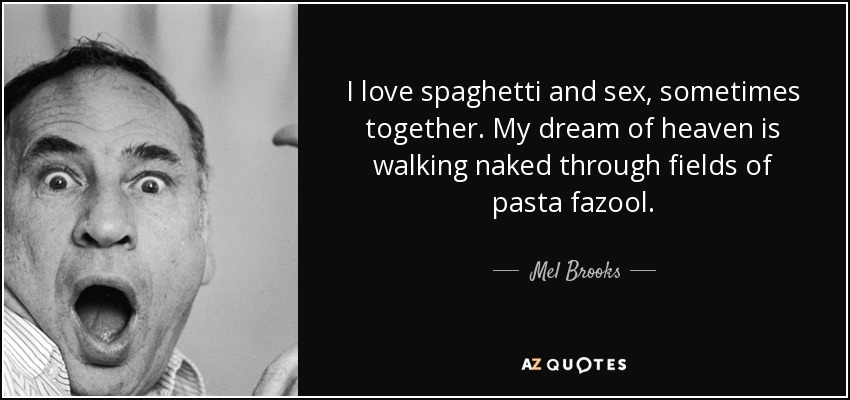 I love spaghetti and sex, sometimes together. My dream of heaven is walking naked through fields of pasta fazool. - Mel Brooks