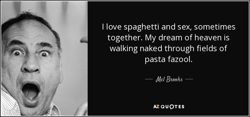 I love spaghetti and sex, sometimes together. My dream of heaven is walking naked through fields of pasta fazool. - Mel Brooks