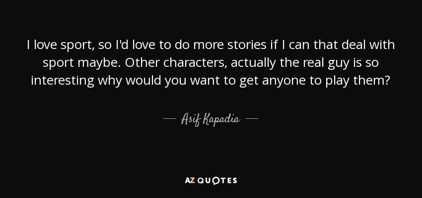I love sport, so I'd love to do more stories if I can that deal with sport maybe. Other characters, actually the real guy is so interesting why would you want to get anyone to play them? - Asif Kapadia