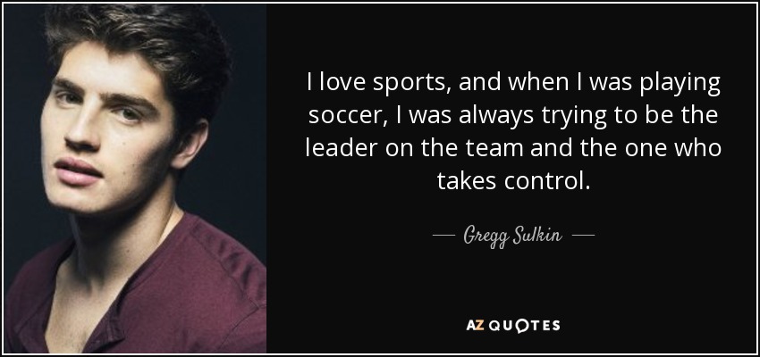 I love sports, and when I was playing soccer, I was always trying to be the leader on the team and the one who takes control. - Gregg Sulkin