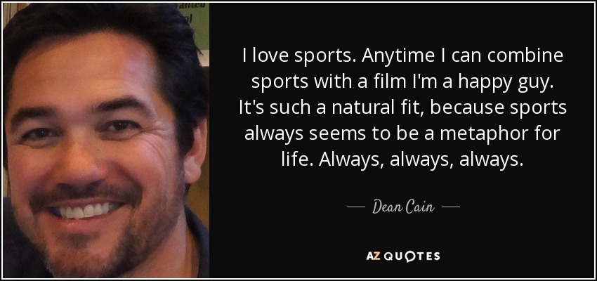 I love sports. Anytime I can combine sports with a film I'm a happy guy. It's such a natural fit, because sports always seems to be a metaphor for life. Always, always, always. - Dean Cain