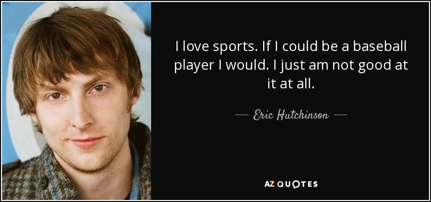 I love sports. If I could be a baseball player I would. I just am not good at it at all. - Eric Hutchinson