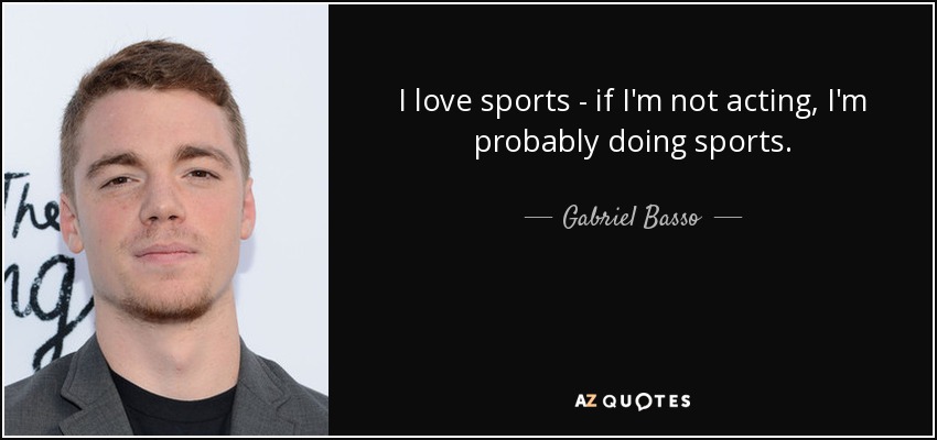 I love sports - if I'm not acting, I'm probably doing sports. - Gabriel Basso