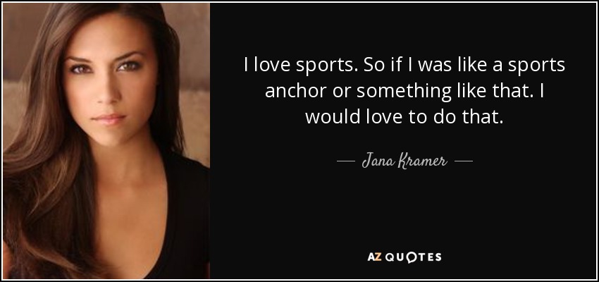 I love sports. So if I was like a sports anchor or something like that. I would love to do that. - Jana Kramer