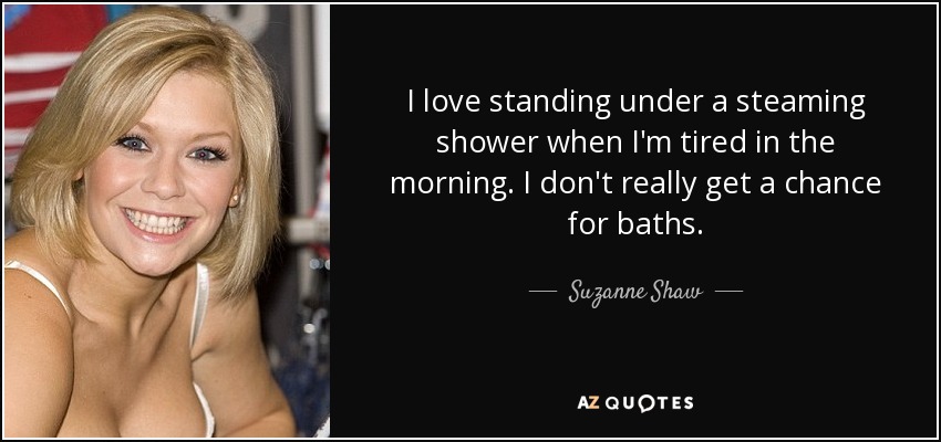 I love standing under a steaming shower when I'm tired in the morning. I don't really get a chance for baths. - Suzanne Shaw
