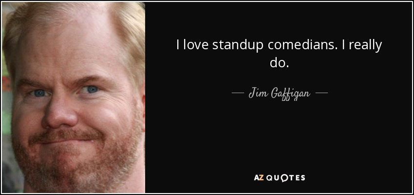 I love standup comedians. I really do. - Jim Gaffigan