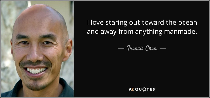 I love staring out toward the ocean and away from anything manmade. - Francis Chan