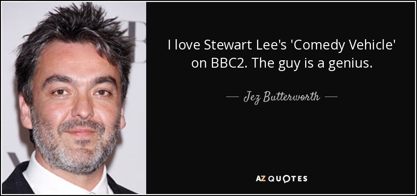 I love Stewart Lee's 'Comedy Vehicle' on BBC2. The guy is a genius. - Jez Butterworth