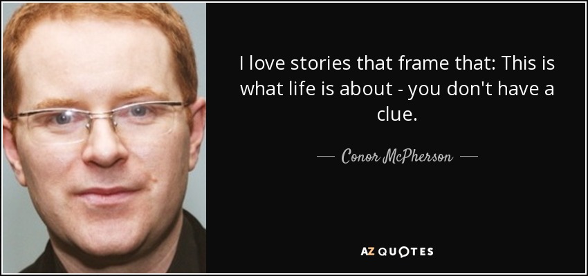 I love stories that frame that: This is what life is about - you don't have a clue. - Conor McPherson