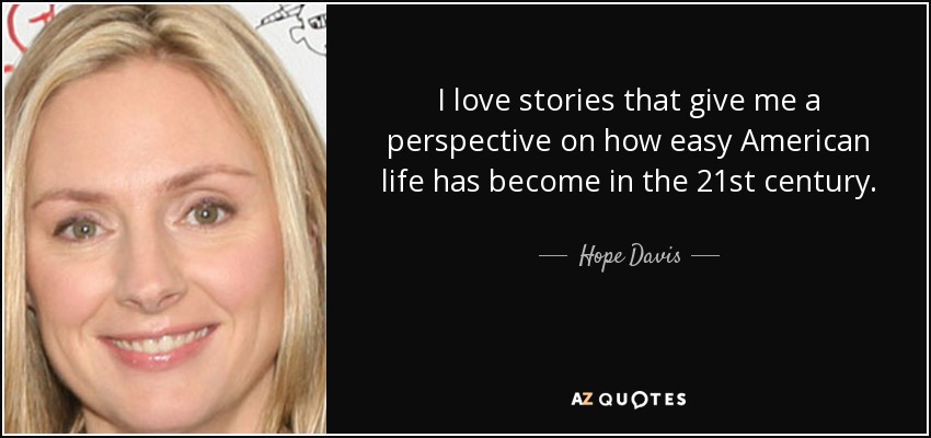 I love stories that give me a perspective on how easy American life has become in the 21st century. - Hope Davis