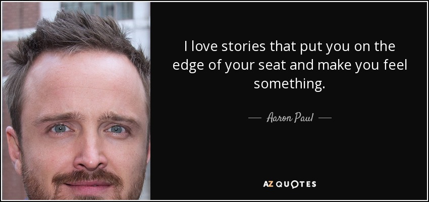 I love stories that put you on the edge of your seat and make you feel something. - Aaron Paul