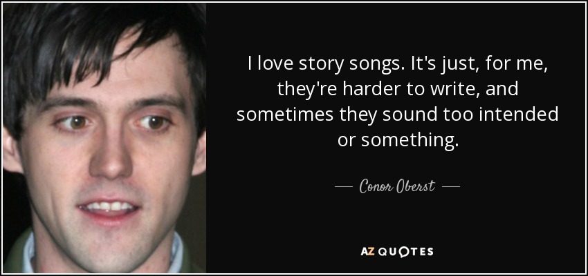I love story songs. It's just, for me, they're harder to write, and sometimes they sound too intended or something. - Conor Oberst
