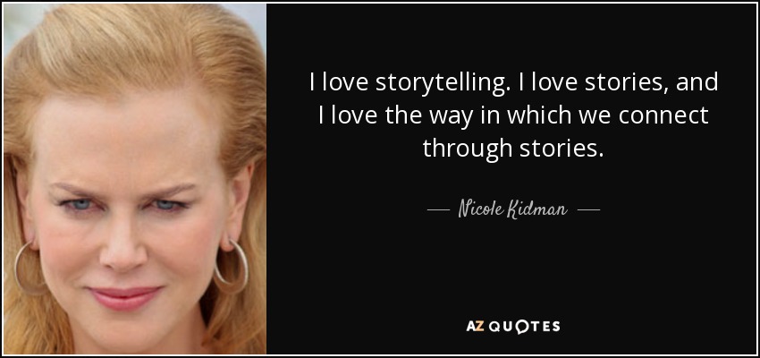 I love storytelling. I love stories, and I love the way in which we connect through stories. - Nicole Kidman