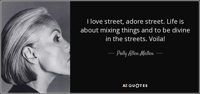 I love street, adore street. Life is about mixing things and to be divine in the streets. Voila! - Polly Allen Mellen