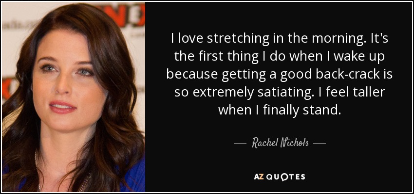 I love stretching in the morning. It's the first thing I do when I wake up because getting a good back-crack is so extremely satiating. I feel taller when I finally stand. - Rachel Nichols