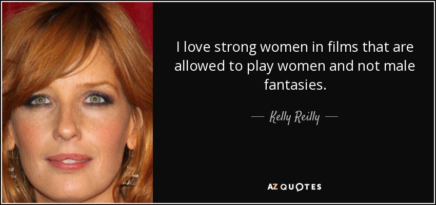 I love strong women in films that are allowed to play women and not male fantasies. - Kelly Reilly