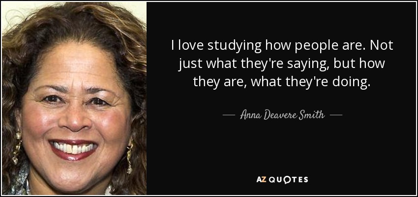 I love studying how people are. Not just what they're saying, but how they are, what they're doing. - Anna Deavere Smith