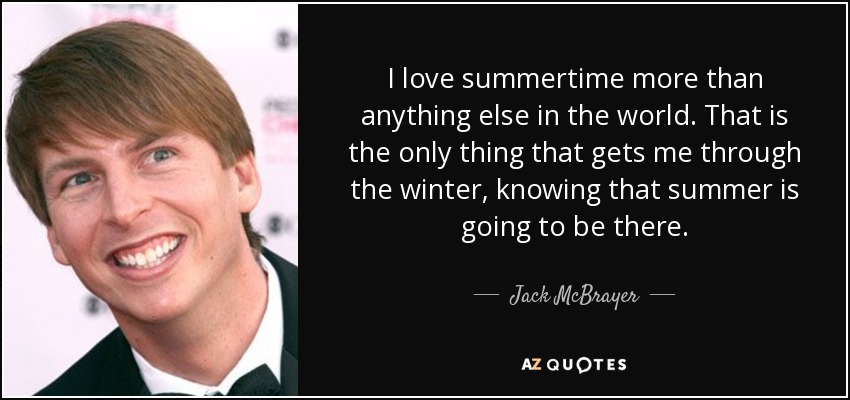 I love summertime more than anything else in the world. That is the only thing that gets me through the winter, knowing that summer is going to be there. - Jack McBrayer