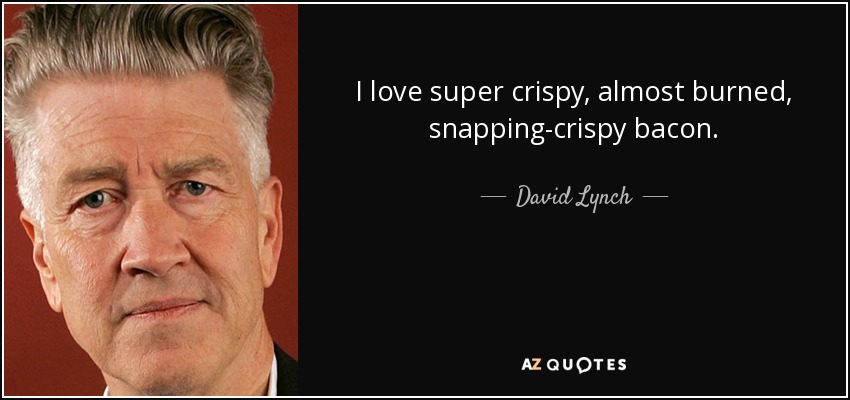 I love super crispy, almost burned, snapping-crispy bacon. - David Lynch