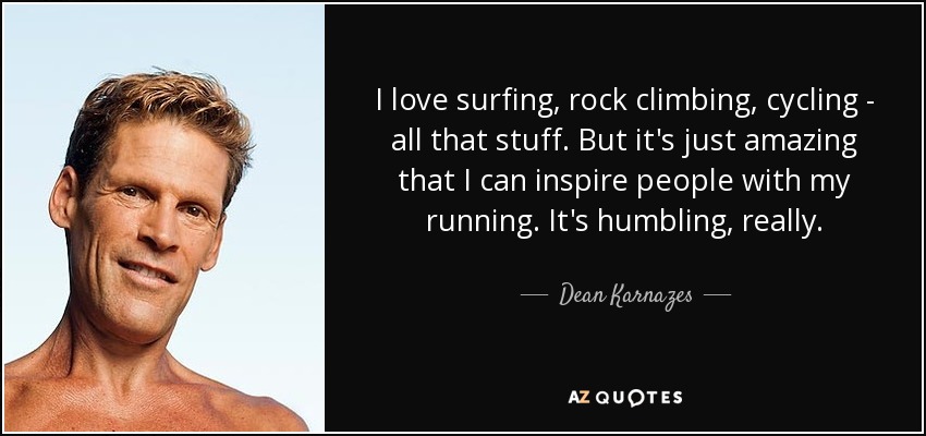 I love surfing, rock climbing, cycling - all that stuff. But it's just amazing that I can inspire people with my running. It's humbling, really. - Dean Karnazes
