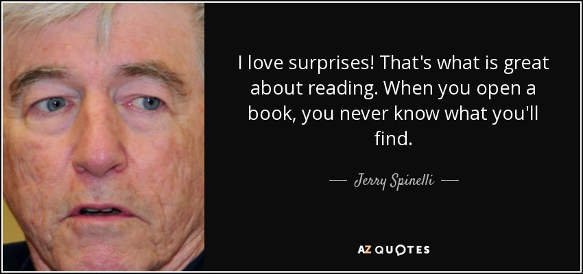 I love surprises! That's what is great about reading. When you open a book, you never know what you'll find. - Jerry Spinelli