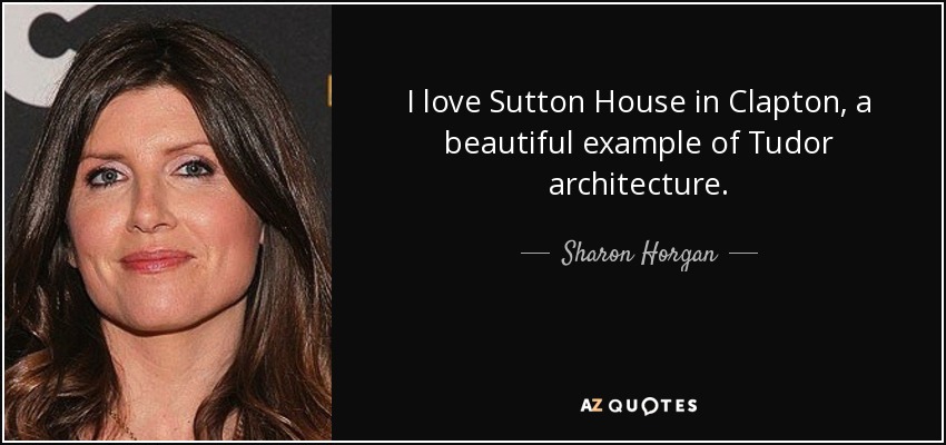 I love Sutton House in Clapton, a beautiful example of Tudor architecture. - Sharon Horgan