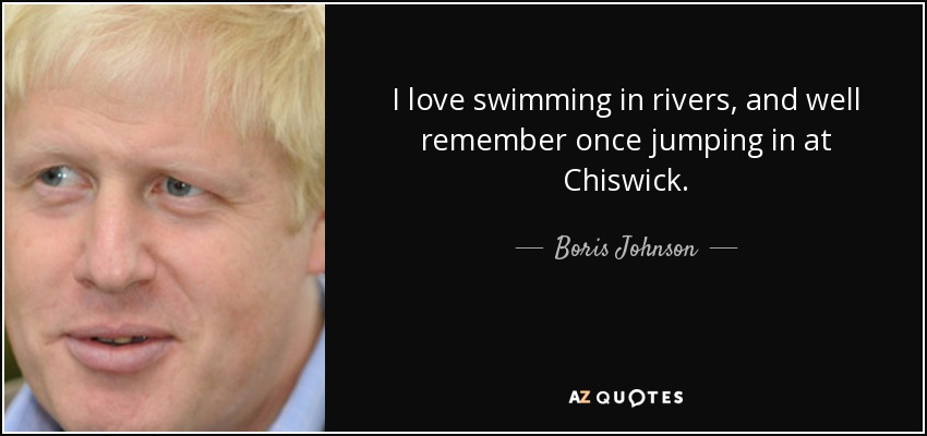 I love swimming in rivers, and well remember once jumping in at Chiswick. - Boris Johnson