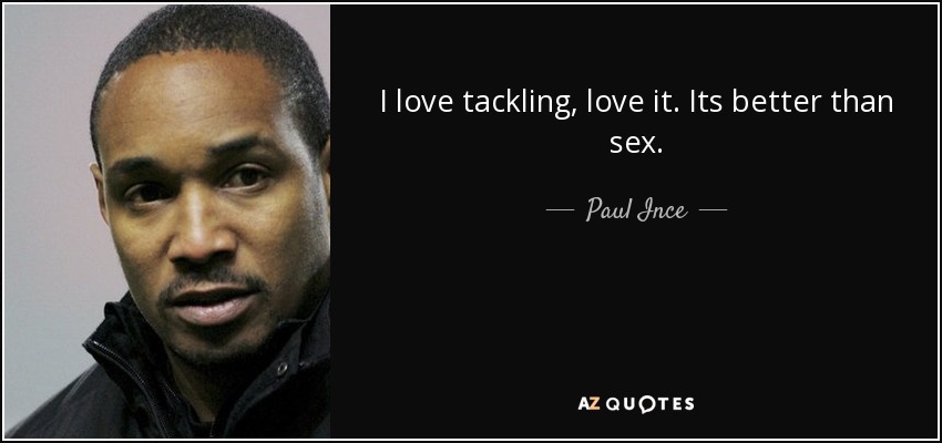 I love tackling, love it. Its better than sex. - Paul Ince