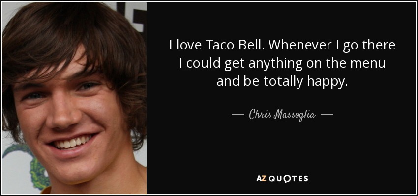 I love Taco Bell. Whenever I go there I could get anything on the menu and be totally happy. - Chris Massoglia