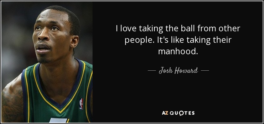 I love taking the ball from other people. It's like taking their manhood. - Josh Howard