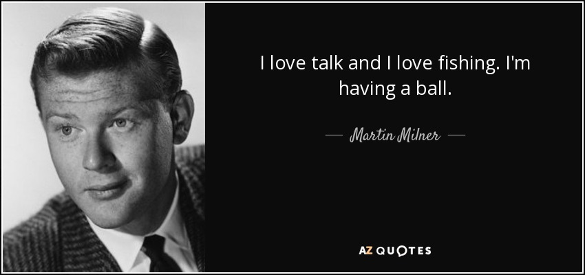 I love talk and I love fishing. I'm having a ball. - Martin Milner