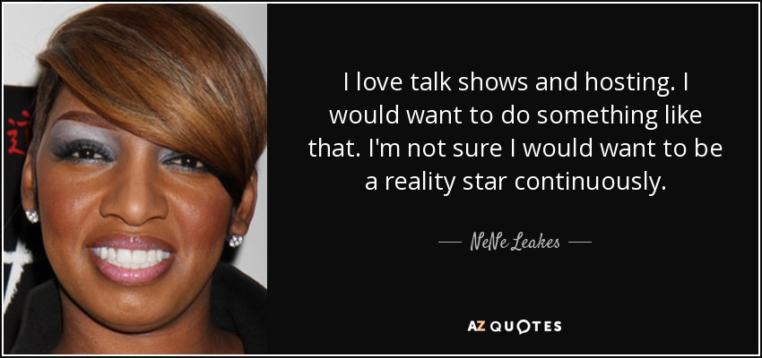 I love talk shows and hosting. I would want to do something like that. I'm not sure I would want to be a reality star continuously. - NeNe Leakes