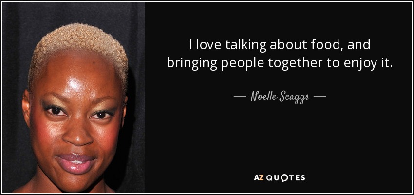 I love talking about food, and bringing people together to enjoy it. - Noelle Scaggs