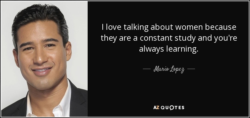 I love talking about women because they are a constant study and you're always learning. - Mario Lopez