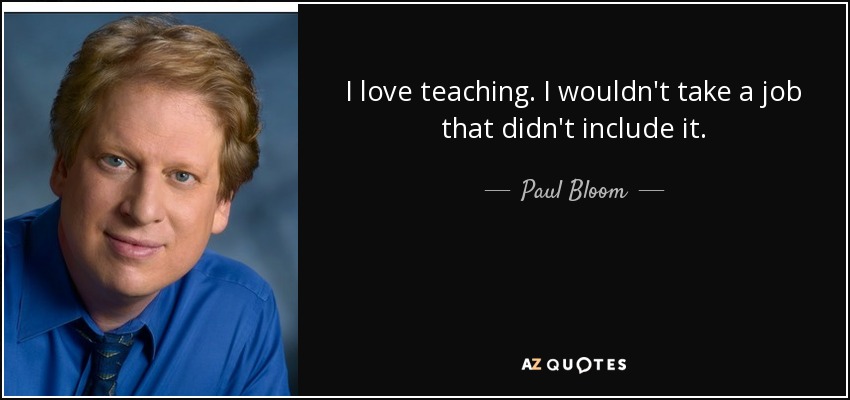 I love teaching. I wouldn't take a job that didn't include it. - Paul Bloom