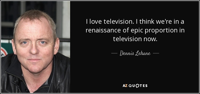 I love television. I think we're in a renaissance of epic proportion in television now. - Dennis Lehane