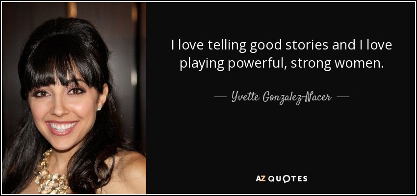 I love telling good stories and I love playing powerful, strong women. - Yvette Gonzalez-Nacer
