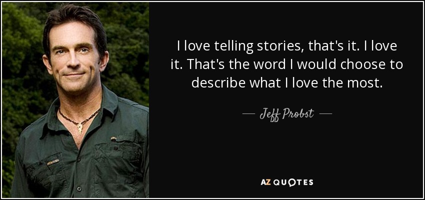 I love telling stories, that's it. I love it. That's the word I would choose to describe what I love the most. - Jeff Probst