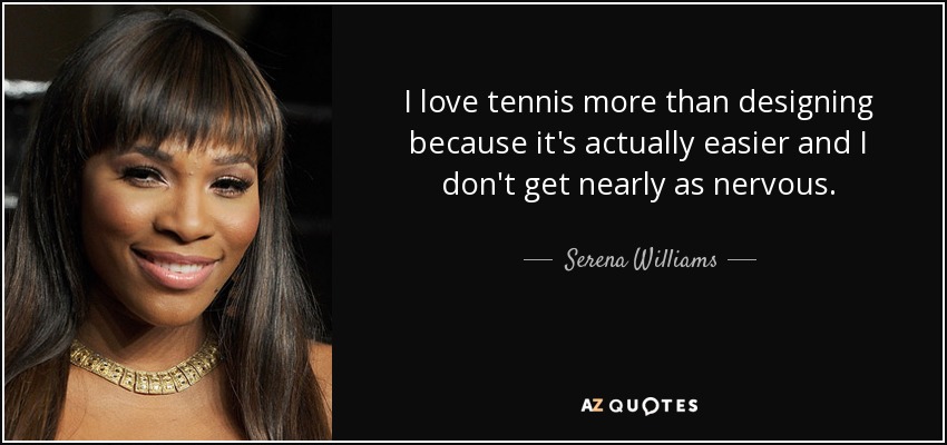 I love tennis more than designing because it's actually easier and I don't get nearly as nervous. - Serena Williams