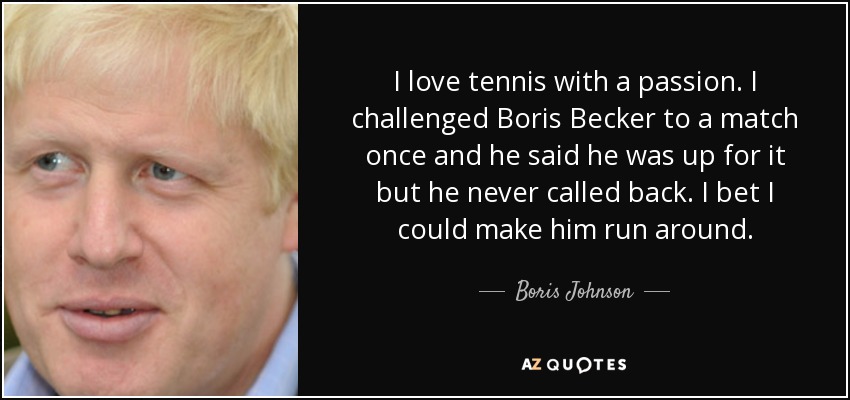 I love tennis with a passion. I challenged Boris Becker to a match once and he said he was up for it but he never called back. I bet I could make him run around. - Boris Johnson