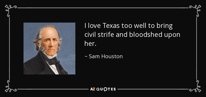 I love Texas too well to bring civil strife and bloodshed upon her. - Sam Houston