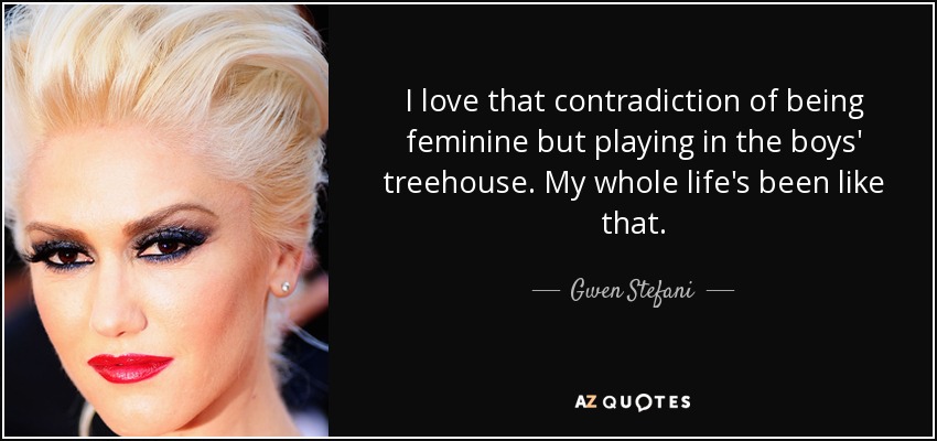 I love that contradiction of being feminine but playing in the boys' treehouse. My whole life's been like that. - Gwen Stefani