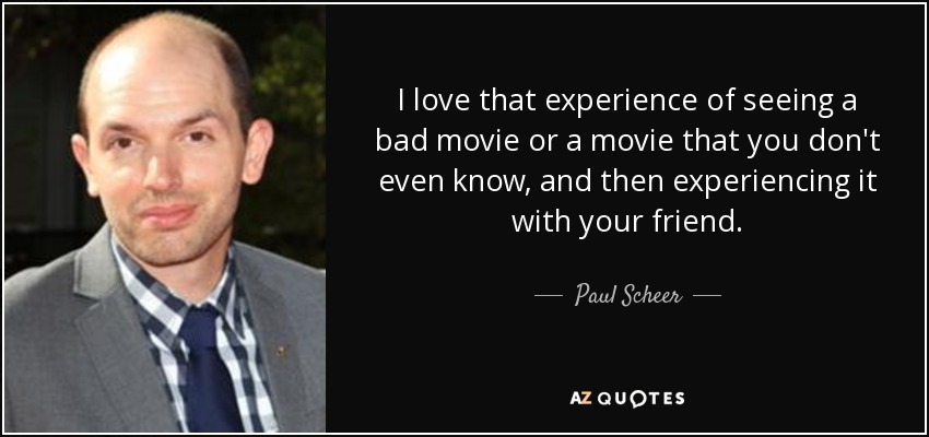 I love that experience of seeing a bad movie or a movie that you don't even know, and then experiencing it with your friend. - Paul Scheer