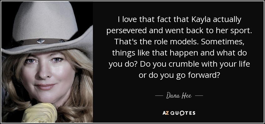I love that fact that Kayla actually persevered and went back to her sport. That's the role models. Sometimes, things like that happen and what do you do? Do you crumble with your life or do you go forward? - Dana Hee