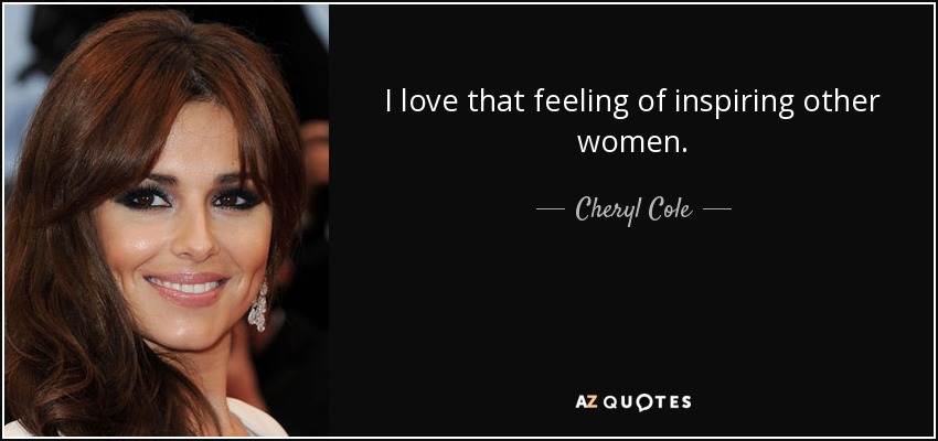 I love that feeling of inspiring other women. - Cheryl Cole