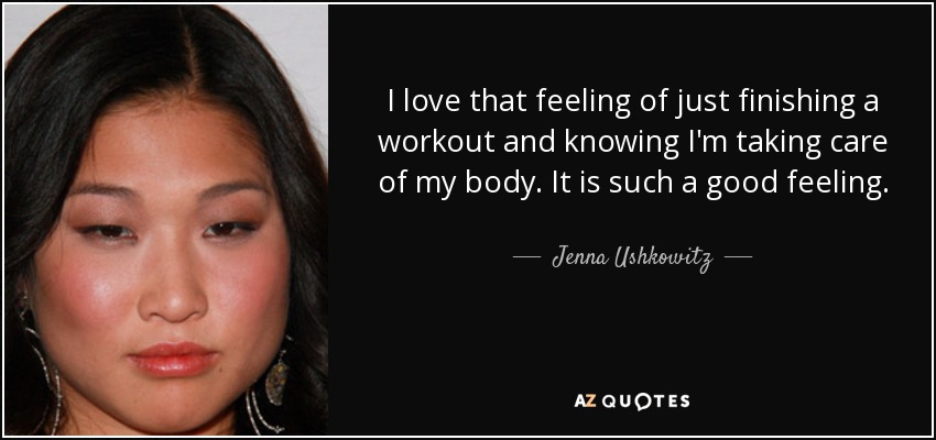 I love that feeling of just finishing a workout and knowing I'm taking care of my body. It is such a good feeling. - Jenna Ushkowitz