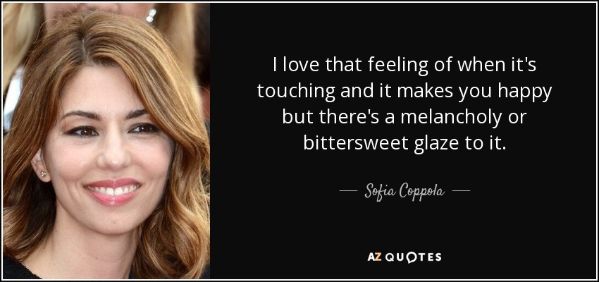 I love that feeling of when it's touching and it makes you happy but there's a melancholy or bittersweet glaze to it. - Sofia Coppola